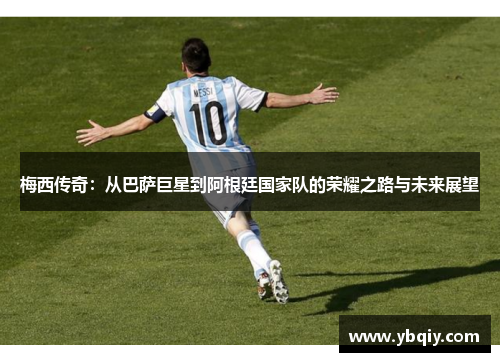 梅西传奇：从巴萨巨星到阿根廷国家队的荣耀之路与未来展望
